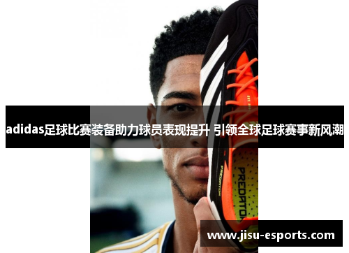 adidas足球比赛装备助力球员表现提升 引领全球足球赛事新风潮