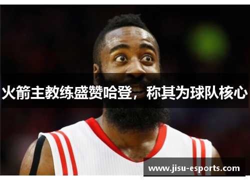 火箭主教练盛赞哈登，称其为球队核心
